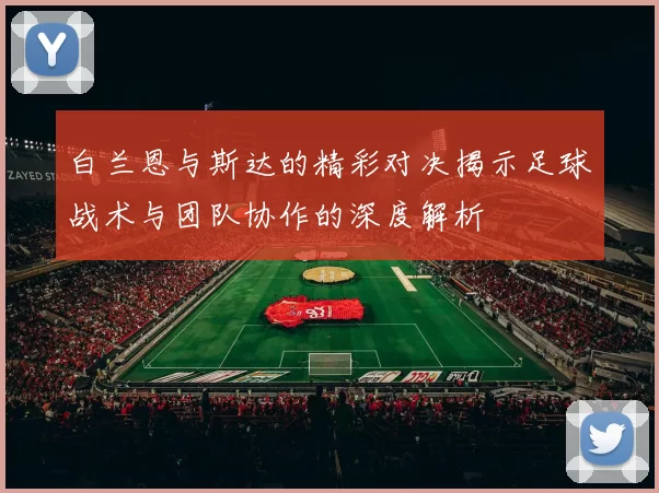 白兰恩与斯达的精彩对决揭示足球战术与团队协作的深度解析