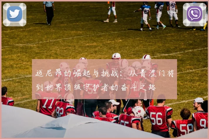 迈尼昂的崛起与挑战：从青涩门将到世界顶级守护者的奋斗之路