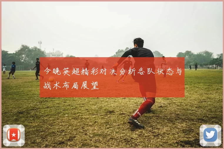今晚英超精彩对决分析各队状态与战术布局展望