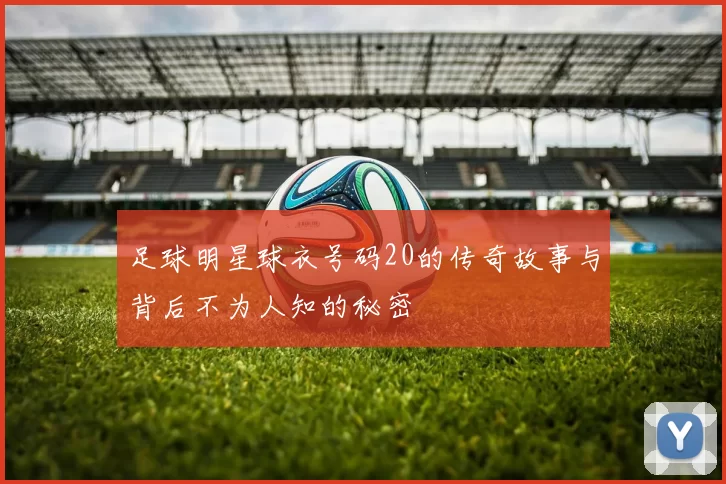 足球明星球衣号码20的传奇故事与背后不为人知的秘密
