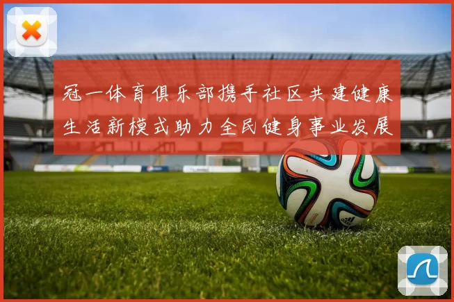冠一体育俱乐部携手社区共建健康生活新模式助力全民健身事业发展