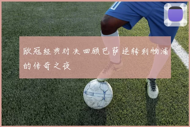 欧冠经典对决回顾巴萨逆转利物浦的传奇之夜